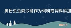 黄粉虫虫粪沙能作为伺料或饲料添加剂吗?