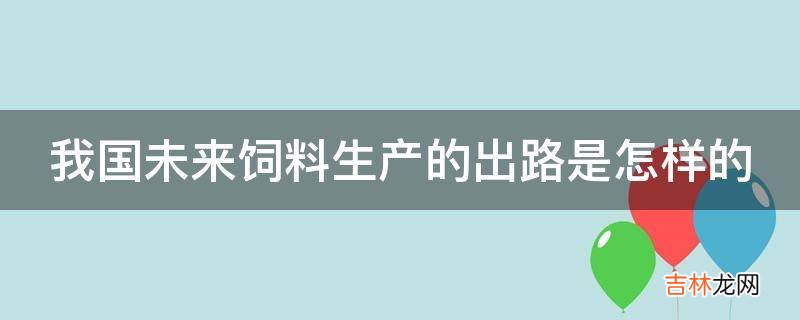 我国未来饲料生产的出路是怎样的?