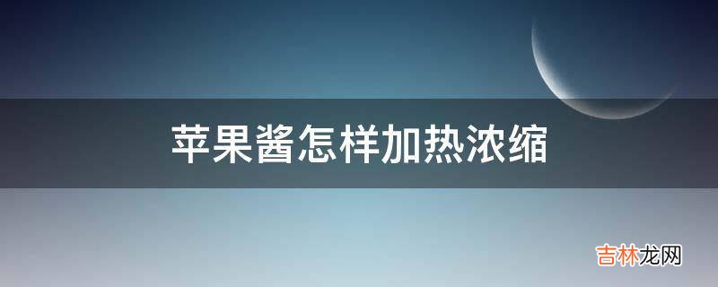 苹果酱怎样加热浓缩?