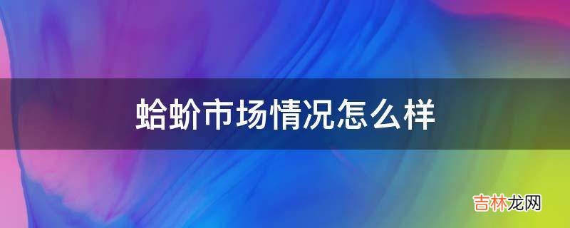 蛤蚧市场情况怎么样?