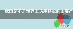 我国是不是世界上药用蜈蚣的主要产地?