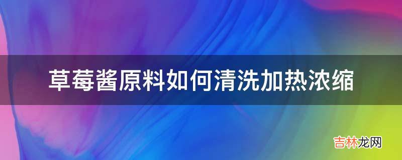 草莓酱原料如何清洗加热浓缩?