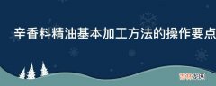 辛香料精油基本加工方法的操作要点是什么?