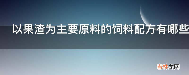 以果渣为主要原料的饲料配方有哪些?