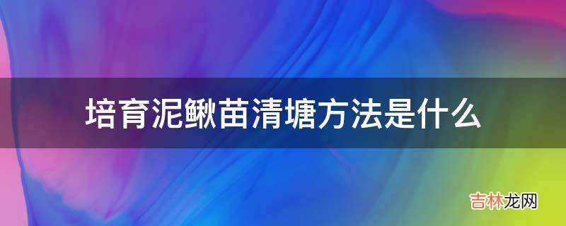 培育泥鳅苗清塘方法是什么?