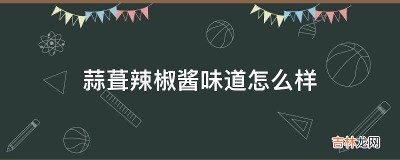 蒜葺辣椒酱味道怎么样?