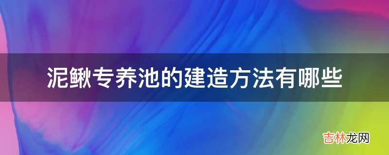 泥鳅专养池的建造方法有哪些?