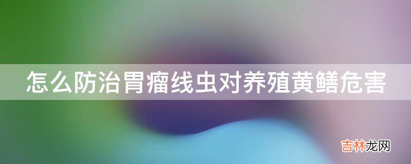 怎么防治胃瘤线虫对养殖黄鳝危害?