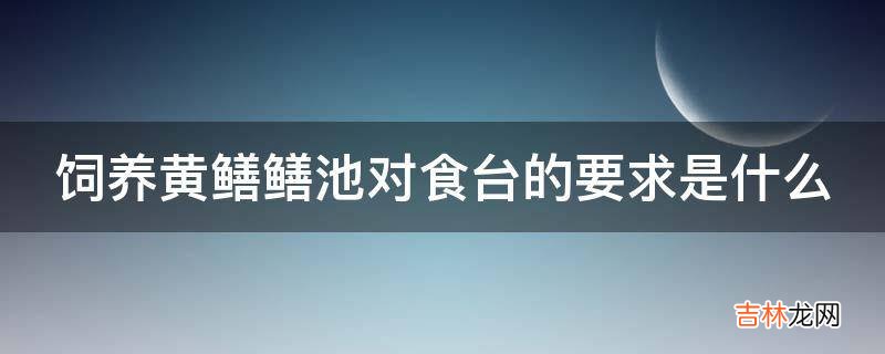 饲养黄鳝鳝池对食台的要求是什么?