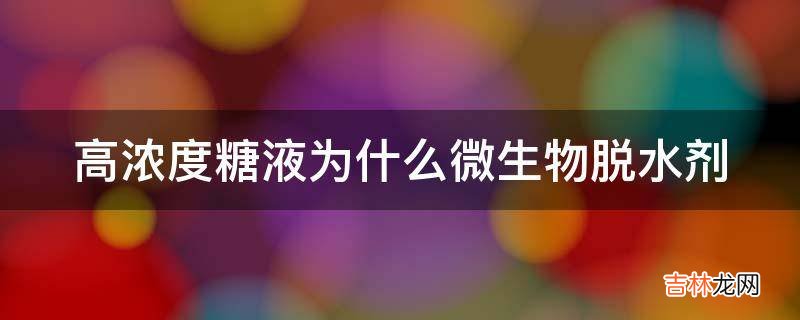 高浓度糖液为什么微生物脱水剂?