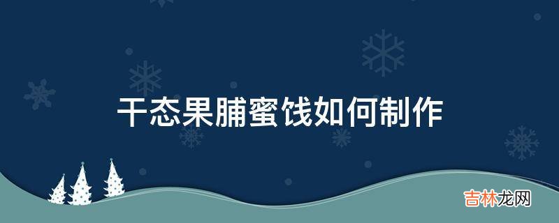 干态果脯蜜饯如何制作?