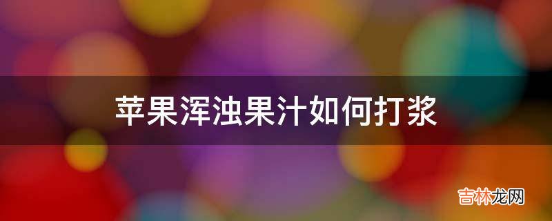 苹果浑浊果汁如何打浆?