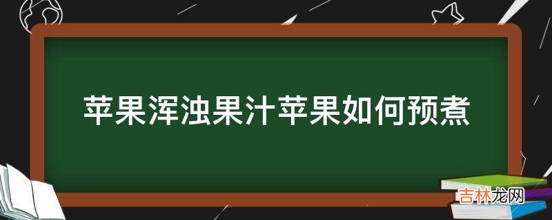 苹果浑浊果汁苹果如何预煮?