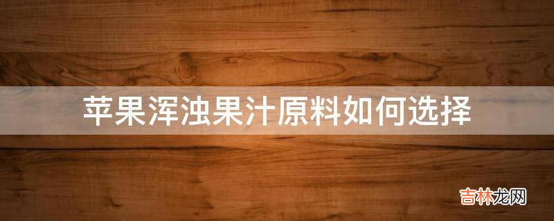 苹果浑浊果汁原料如何选择?