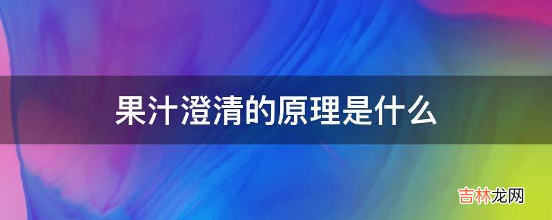 果汁澄清的原理是什么?