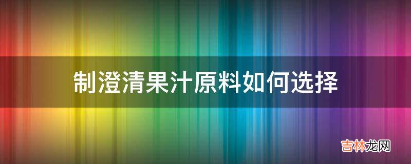 制澄清果汁原料如何选择?