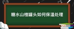 糖水山楂罐头如何保温处理?