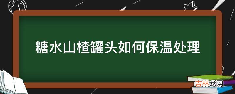 糖水山楂罐头如何保温处理?