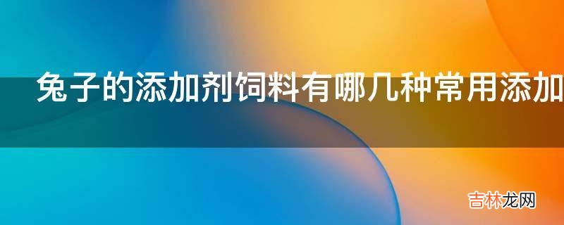 兔子的添加剂饲料有哪几种常用添加剂?