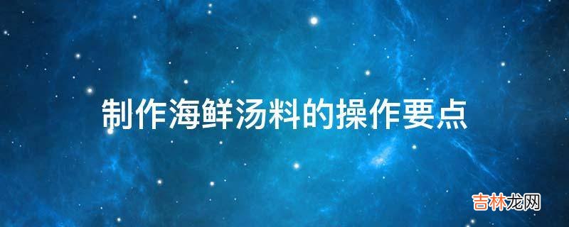 制作海鲜汤料的操作要点?