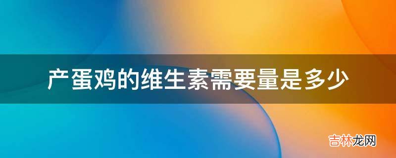 产蛋鸡的维生素需要量是多少?