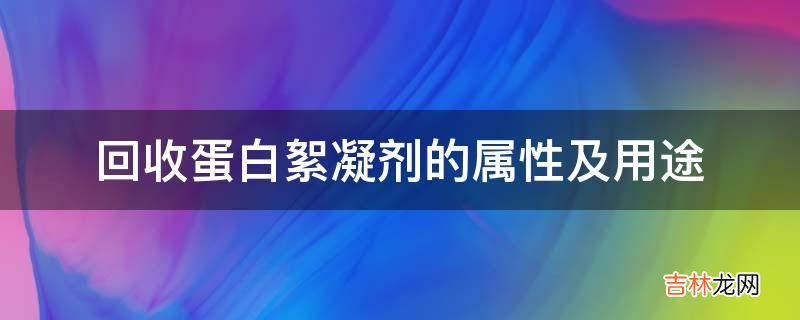 回收蛋白絮凝剂的属性及用途?