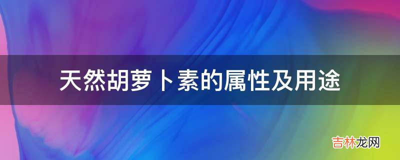 天然胡萝卜素的属性及用途?