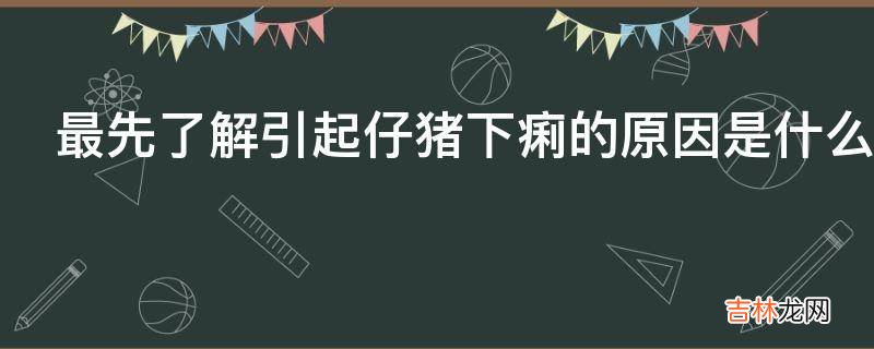 最先了解引起仔猪下痢的原因是什么?