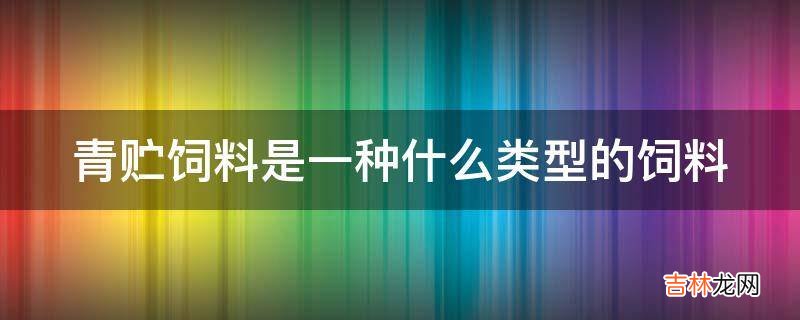 青贮饲料是一种什么类型的饲料?