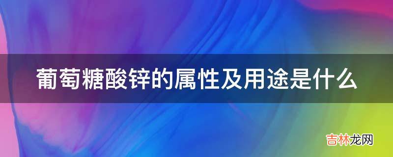 葡萄糖酸锌的属性及用途是什么?