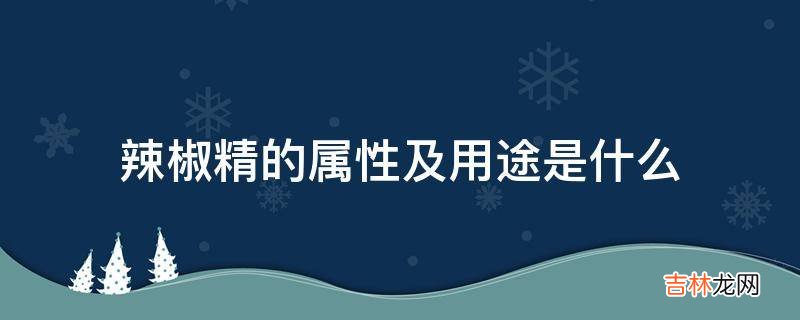 辣椒精的属性及用途是什么?