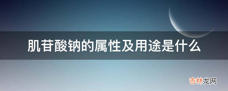 肌苷酸钠的属性及用途是什么?