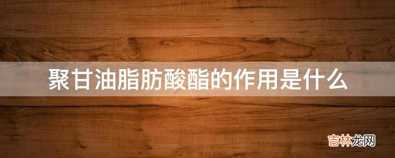 聚甘油脂肪酸酯的作用是什么?