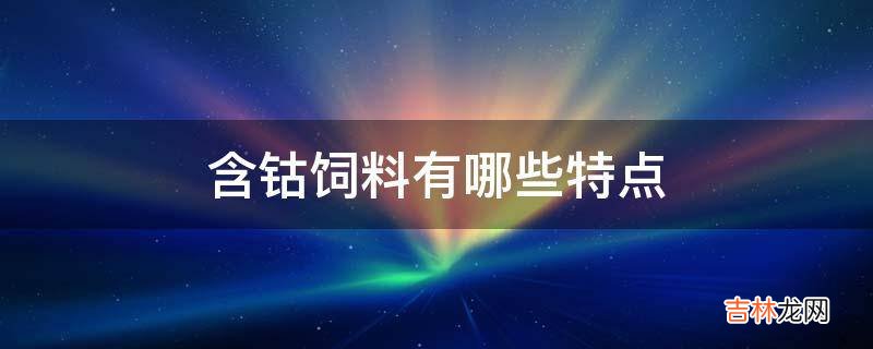 含钴饲料有哪些特点?