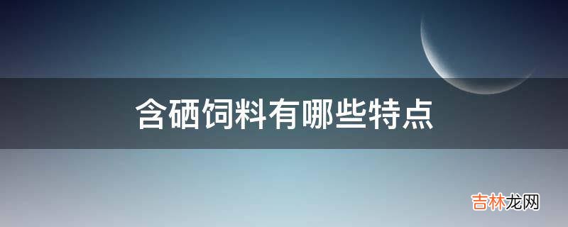 含硒饲料有哪些特点?