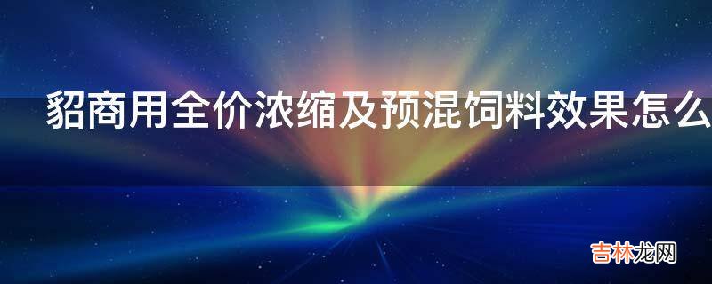 貂商用全价浓缩及预混饲料效果怎么样?