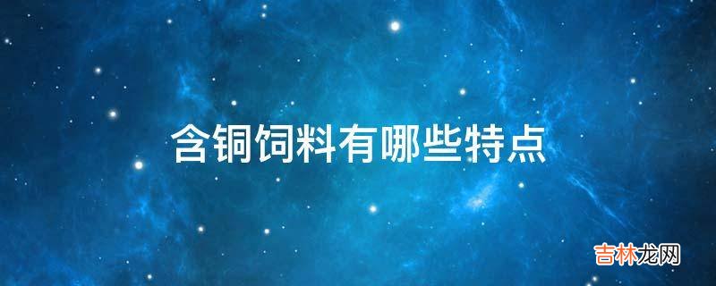 含铜饲料有哪些特点?