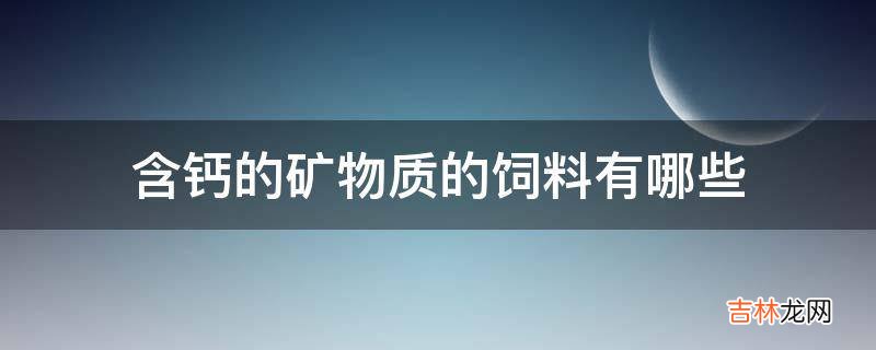 含钙的矿物质的饲料有哪些?