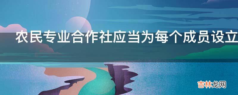 农民专业合作社应当为每个成员设立成员账户主要记载内容是什么?