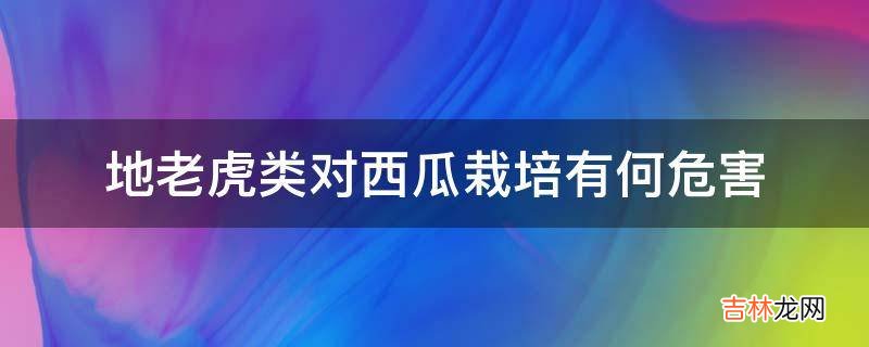 地老虎类对西瓜栽培有何危害?