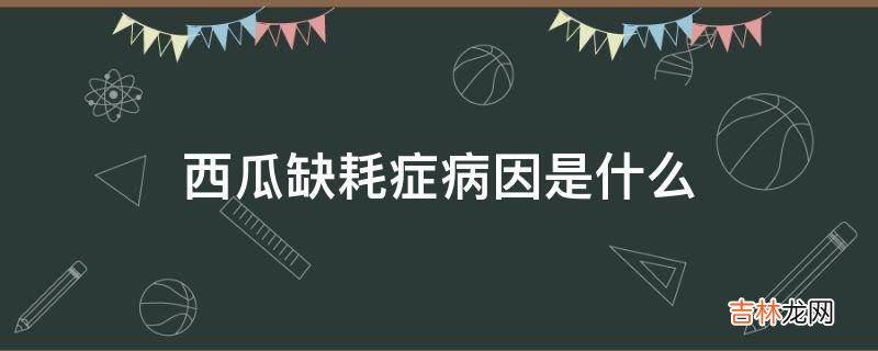 西瓜缺耗症病因是什么?