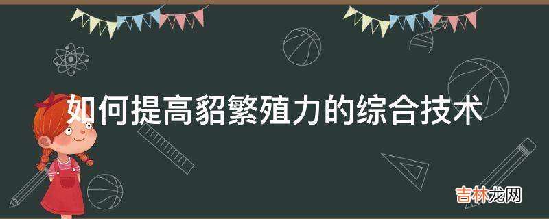 如何提高貂繁殖力的综合技术?