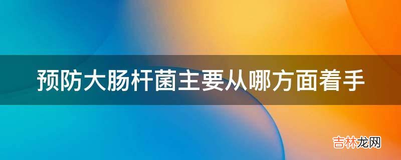 预防大肠杆菌主要从哪方面着手?