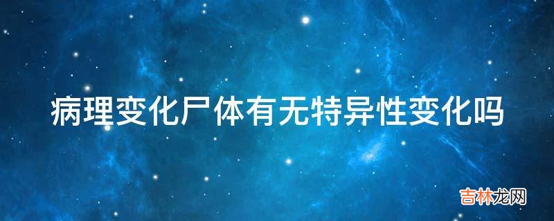 病理变化尸体有无特异性变化吗?