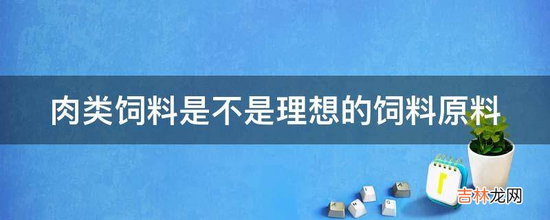 肉类饲料是不是理想的饲料原料?