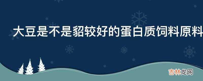 大豆是不是貂较好的蛋白质饲料原料?