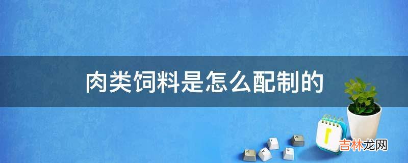 肉类饲料是怎么配制的?