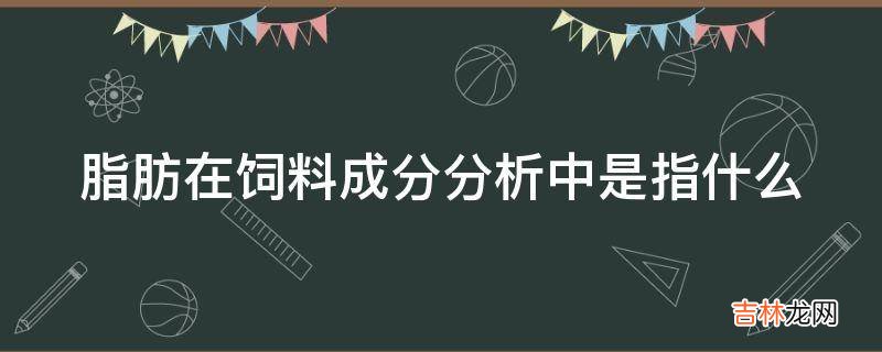 脂肪在饲料成分分析中是指什么?
