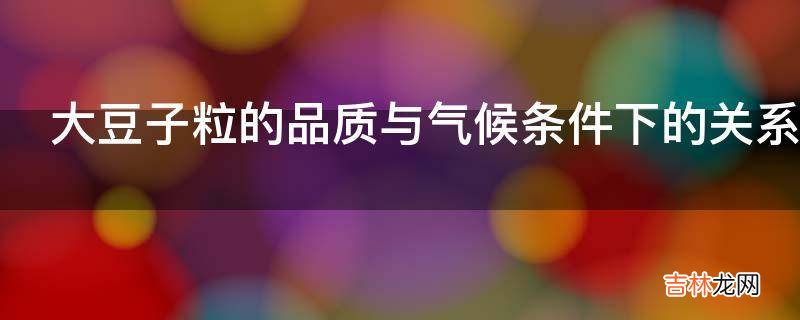 大豆子粒的品质与气候条件下的关系是怎样的?