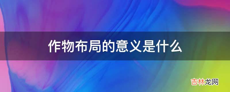 作物布局的意义是什么?